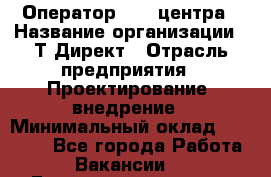 Оператор Call-центра › Название организации ­ Т-Директ › Отрасль предприятия ­ Проектирование, внедрение › Минимальный оклад ­ 15 000 - Все города Работа » Вакансии   . Башкортостан респ.,Баймакский р-н